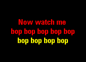 Now watch me

bop bop bop hop hop
bop bop hop bop