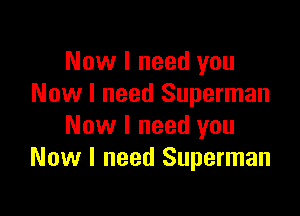Now I need you
Now I need Superman

Now I need you
Now I need Superman