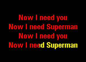 Now I need you
Now I need Superman

Now I need you
Now I need Superman