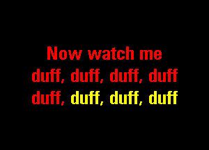 Now watch me

duff, duff, duff, duff
duff, duff, duff, duff