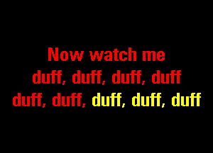 Now watch me

duff, duff, duff, duff
duff, duff, duff, duff, duff