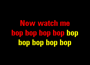 Now watch me

bop bop bop hop hop
bop bop hop bop