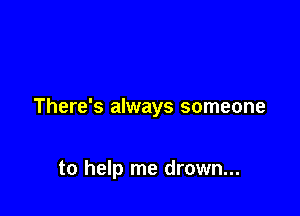 There's always someone

to help me drown...