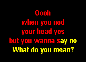 Oooh
when you nod

your head yes
but you wanna say no
What do you mean?