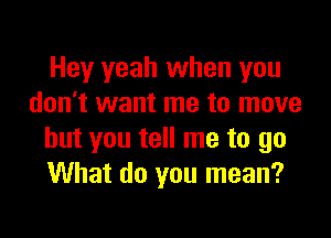 Hey yeah when you
don't want me to move

but you tell me to go
What do you mean?