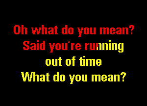 Oh what do you mean?
Said you're running

out of time
What do you mean?