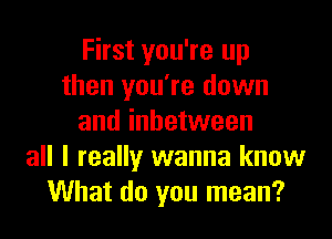 First you're up
then you're down

and inbetween
all I really wanna know
What do you mean?