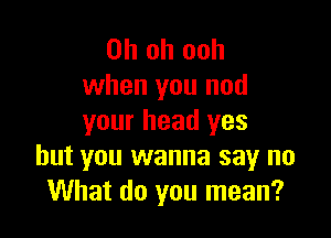 Oh oh ooh
when you nod

your head yes
but you wanna say no
What do you mean?