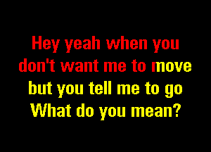Hey yeah when you
don't want me to move

but you tell me to go
What do you mean?