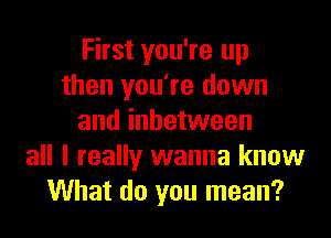 First you're up
then you're down

and inbetween
all I really wanna know
What do you mean?