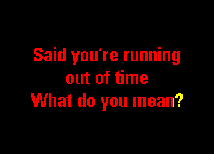 Said you're running

out of time
What do you mean?