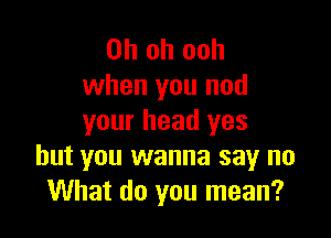 Oh oh ooh
when you nod

your head yes
but you wanna say no
What do you mean?