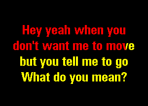 Hey yeah when you
don't want me to move

but you tell me to go
What do you mean?