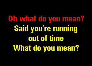 Oh what do you mean?
Said you're running

out of time
What do you mean?