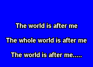 The world is after me

The whole world is after me

The world is after me .....