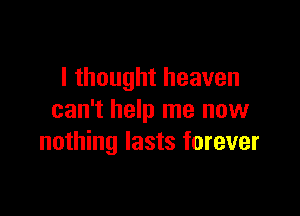 I thought heaven

can't help me now
nothing lasts forever