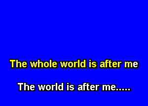 The whole world is after me

The world is after me .....