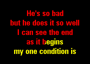 He's so had
but he does it so well

I can see the end
as it begins
my one condition is