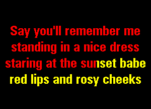 Say you'll remember me
standing in a nice dress
staring at the sunset hahe
red lips and rosy cheeks