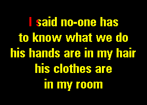 I said no-one has
to know what we do
his hands are in my hair
his clothes are
in my room