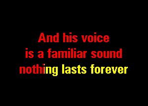And his voice

is a familiar sound
nothing lasts forever
