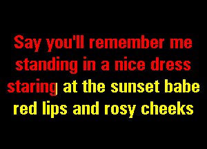 Say you'll remember me
standing in a nice dress
staring at the sunset hahe
red lips and rosy cheeks