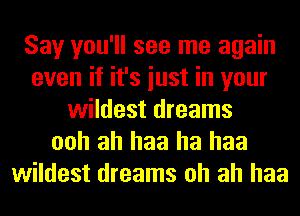 Say you'll see me again
even if it's iust in your
wildest dreams
ooh ah haa ha haa
wildest dreams oh ah haa