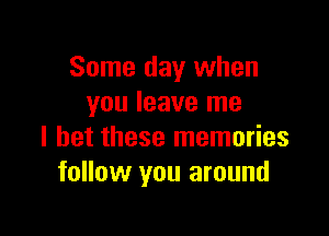 Some day when
you leave me

I bet these memories
follow you around