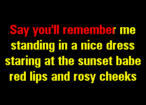 Say you'll remember me
standing in a nice dress
staring at the sunset hahe
red lips and rosy cheeks