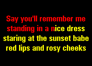 Say you'll remember me
standing in a nice dress
staring at the sunset hahe
red lips and rosy cheeks