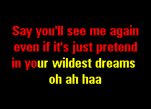 Say you'll see me again
even if it's iust pretend

in your wildest dreams
oh ah haa