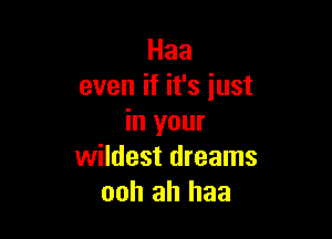 Haa
even if it's just

in your
wildest dreams
ooh ah haa