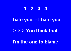1234

I hate you - I hate you

o o o You think that

I'm the one to blame