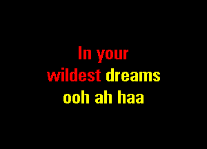 In your

wildest dreams
ooh ah haa