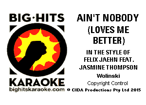 BIG'HITS AIN'T NOBODY

V V (LOVES ME
BETTER)
IN THE STYLE 0F
FELIX JAEHN FEPJ.
b. A JASMINE mnmpson

Wolinski

KARAOKE Copyright Control

bighitskamokc com o (2le Ploductio-s m, mi 2015