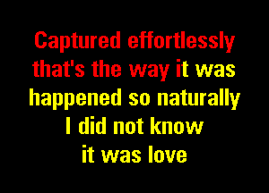 Captured effortlessly
that's the way it was
happened so naturally
I did not know
it was love