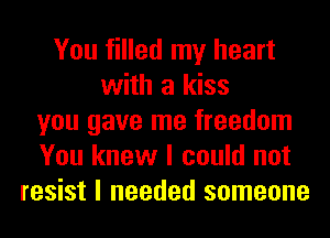 You filled my heart
with a kiss
you gave me freedom
You knew I could not
resist I needed someone