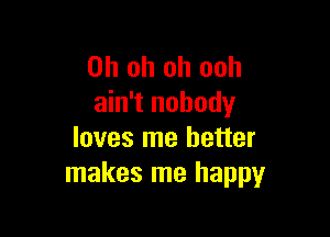 Oh oh oh ooh
ain't nobody

loves me better
makes me happy