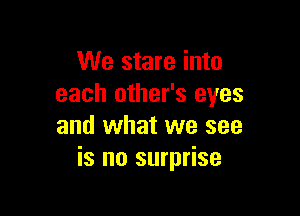 We stare into
each other's eyes

and what we see
is no surprise