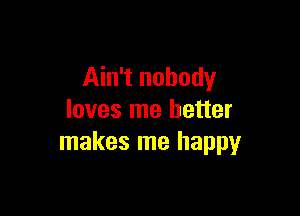 Ain't nobody

loves me better
makes me happy