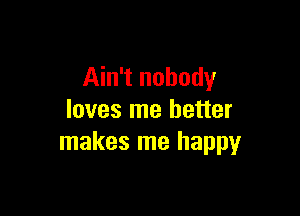 Ain't nobody

loves me better
makes me happy