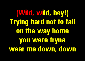 (Wild, wild, hey!)
Trying hard not to fall

on the way home
you were tryna
wear me down, down