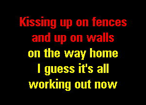 Kissing up on fences
and up on walls

on the way home
I guess it's all
working out now