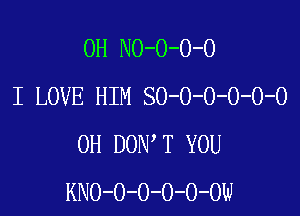 0H NO-O-O-O
I LOVE HIM SO-O-O-O-O-O

0H DON T YOU
KNO-O-O-O-O-OW