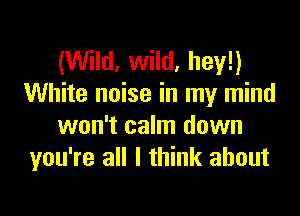 (Wild, wild, hey!)
White noise in my mind

won't calm down
you're all I think about