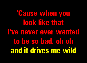 'Cause when you
look like that
I've never ever wanted
to he so had, oh oh
and it drives me wild