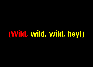 (Wild, wild, wild, hey!)