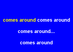 comes around comes around

comes around...

comes around