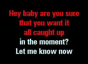 Hey baby are you sure
that you want it

all caught up
in the moment?
Let me know now