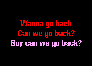 Wanna go back

Can we go back?
Boy can we go back?